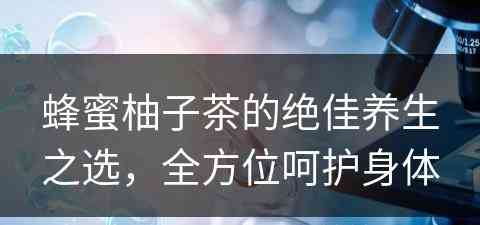 蜂蜜柚子茶的绝佳养生之选,全方位呵护身体 蜂蜜柚子茶的绝佳养生之选,全方位呵护身体